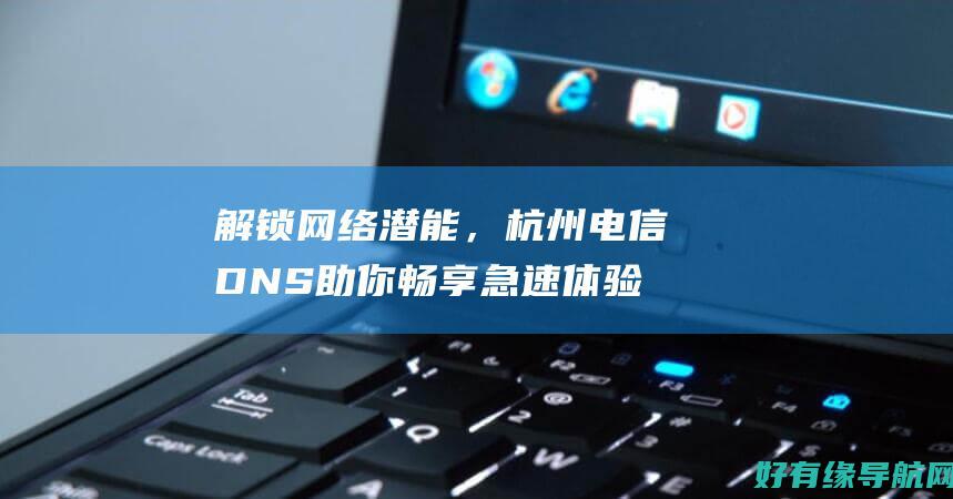 解锁网络潜能，杭州电信 DNS 助你畅享急速体验 (解锁网络的工具有哪些)