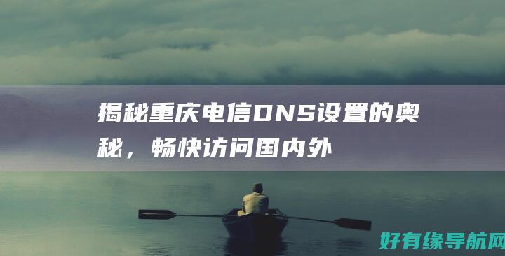 揭秘重庆电信 DNS 设置的奥秘，畅快访问国内外网站 (揭秘重庆电信诈骗案件)