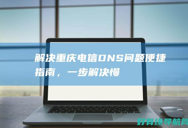 解决重庆电信DNS问题便捷指南，一步解决慢