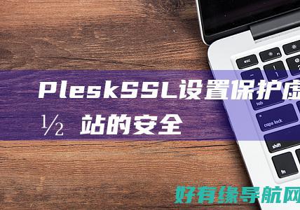 Plesk SSL 设置：保护虚拟主机网站的安全 (plesk是什么)