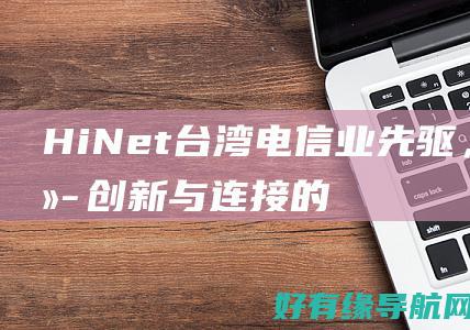 HiNet：台湾电信业先驱，持续创新与连接的传奇 (中国细菌耐药监测网CHINET)