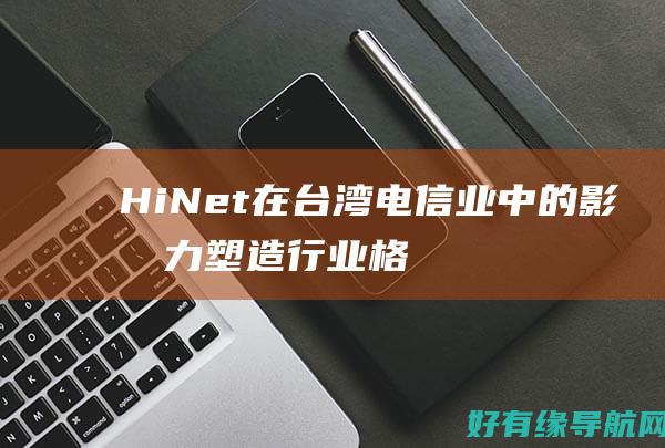 HiNet在台湾电信业中的影响力：塑造行业格局的推动者
