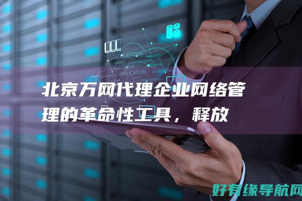 北京万网代理：企业网络管理的革命性工具，释放您的网络潜力 (北京万网是干什么的)