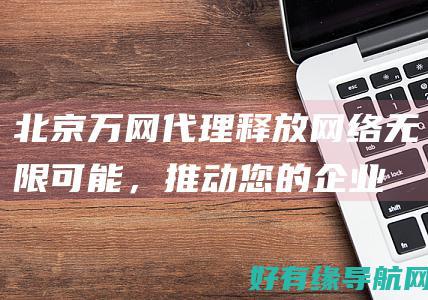 北京万网代理：释放网络无限可能，推动您的企业走向成功 (北京万网地址)