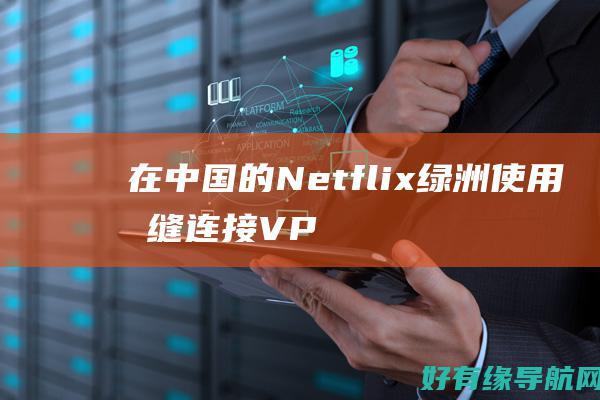 在中国的 Netflix 绿洲：使用无缝连接 VPN 沉浸在无限的娱乐中 (在中国的呢)