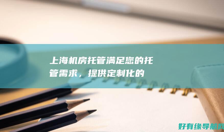 上海机房托管：满足您的托管需求，提供定制化的解决方案 (上海机房托管机器)