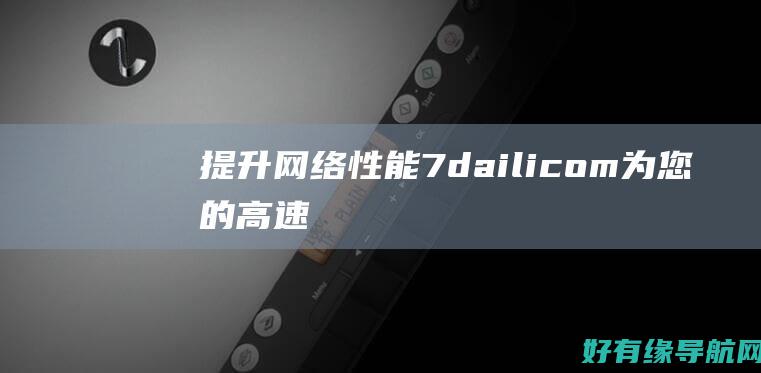 提升网络性能！7daili.com 为您的高速网络体验保驾护航 (提升网络性能的措施)