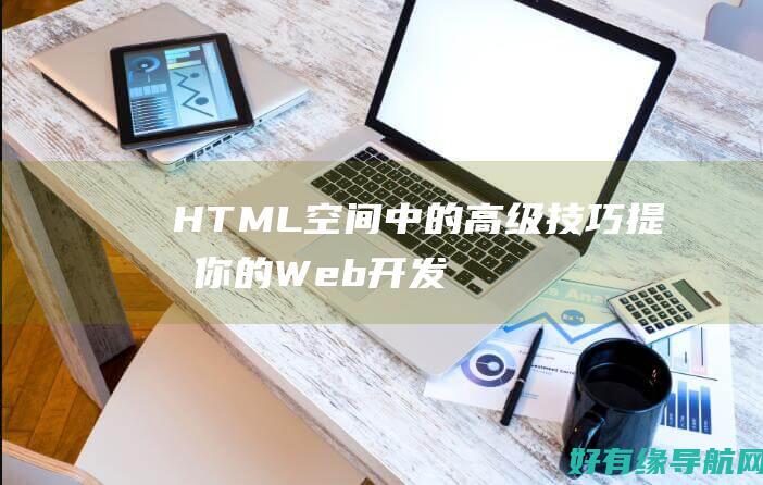 HTML 空间中的高级技巧：提升你的 Web 开发技能 (html空间日志)