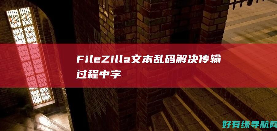 FileZilla 文本乱码：解决传输过程中字符损坏问题的专家指南 (filezilla使用教程)